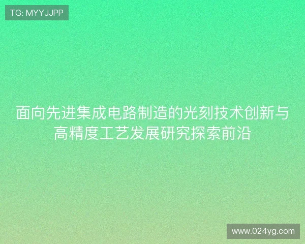 面向先进集成电路制造的光刻技术创新与高精度工艺发展研究探索前沿